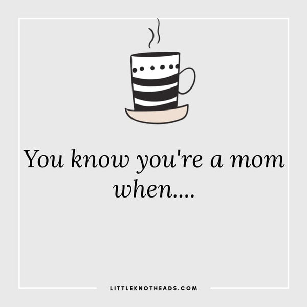You Know You’re A Mom When…